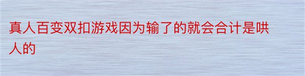 真人百变双扣游戏因为输了的就会合计是哄人的