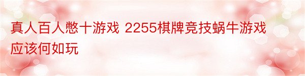 真人百人憋十游戏 2255棋牌竞技蜗牛游戏应该何如玩