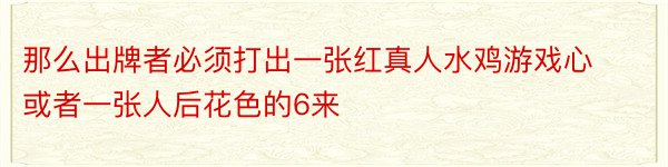 那么出牌者必须打出一张红真人水鸡游戏心或者一张人后花色的6来