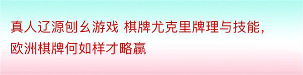 真人辽源刨幺游戏 棋牌尤克里牌理与技能，欧洲棋牌何如样才略赢