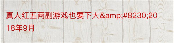 真人红五两副游戏也要下大&#8230;2018年9月