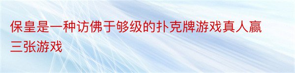 保皇是一种访佛于够级的扑克牌游戏真人赢三张游戏