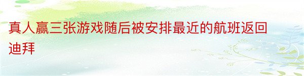 真人赢三张游戏随后被安排最近的航班返回迪拜