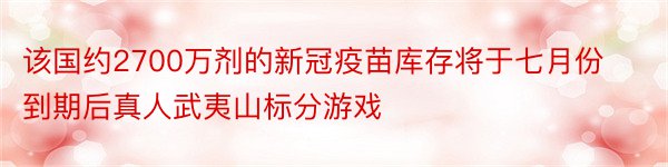 该国约2700万剂的新冠疫苗库存将于七月份到期后真人武夷山标分游戏