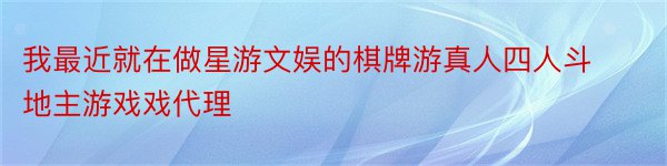 我最近就在做星游文娱的棋牌游真人四人斗地主游戏戏代理