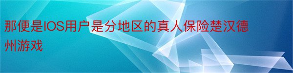 那便是IOS用户是分地区的真人保险楚汉德州游戏