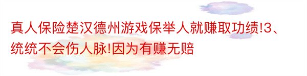 真人保险楚汉德州游戏保举人就赚取功绩!3、统统不会伤人脉!因为有赚无赔