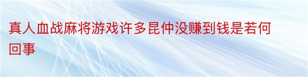 真人血战麻将游戏许多昆仲没赚到钱是若何回事