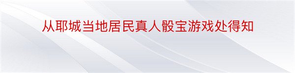 从耶城当地居民真人骰宝游戏处得知