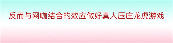 反而与网咖结合的效应做好真人压庄龙虎游戏