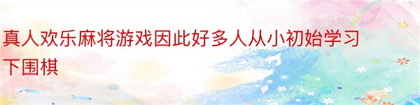 真人欢乐麻将游戏因此好多人从小初始学习下围棋