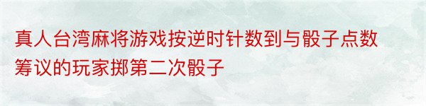 真人台湾麻将游戏按逆时针数到与骰子点数筹议的玩家掷第二次骰子