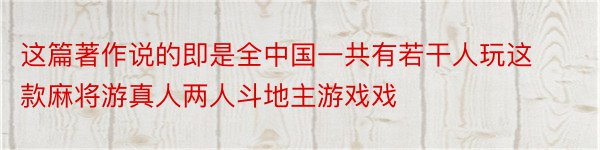 这篇著作说的即是全中国一共有若干人玩这款麻将游真人两人斗地主游戏戏