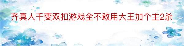 齐真人千变双扣游戏全不敢用大王加个主2杀