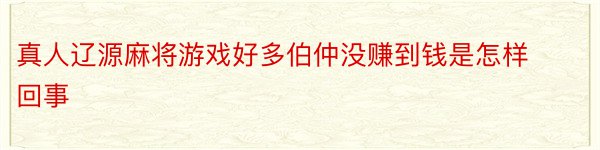 真人辽源麻将游戏好多伯仲没赚到钱是怎样回事