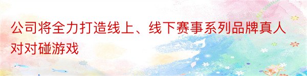 公司将全力打造线上、线下赛事系列品牌真人对对碰游戏