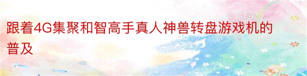 跟着4G集聚和智高手真人神兽转盘游戏机的普及