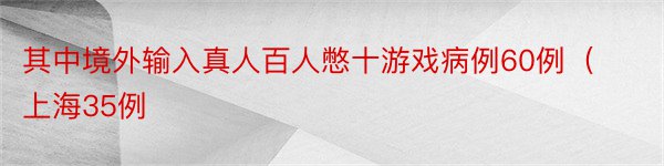 其中境外输入真人百人憋十游戏病例60例（上海35例