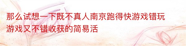 那么试想一下既不真人南京跑得快游戏错玩游戏又不错收获的简易活