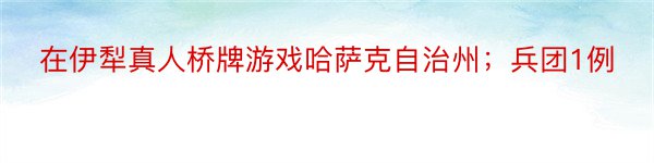 在伊犁真人桥牌游戏哈萨克自治州；兵团1例