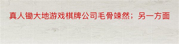 真人锄大地游戏棋牌公司毛骨竦然；另一方面