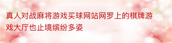 真人对战麻将游戏买球网站网罗上的棋牌游戏大厅也止境缤纷多姿