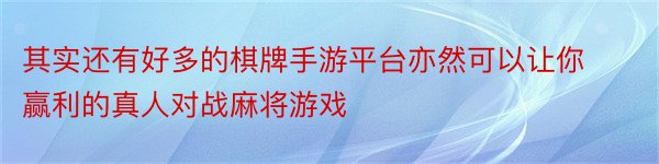 其实还有好多的棋牌手游平台亦然可以让你赢利的真人对战麻将游戏