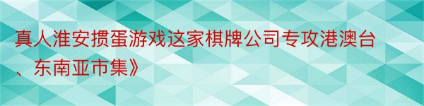 真人淮安掼蛋游戏这家棋牌公司专攻港澳台、东南亚市集》