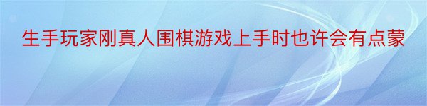 生手玩家刚真人围棋游戏上手时也许会有点蒙