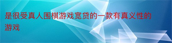 是很受真人围棋游戏宽贷的一款有真义性的游戏