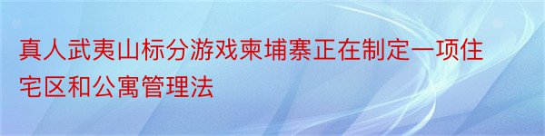 真人武夷山标分游戏柬埔寨正在制定一项住宅区和公寓管理法