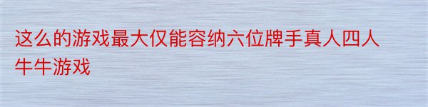 这么的游戏最大仅能容纳六位牌手真人四人牛牛游戏