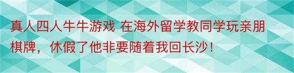 真人四人牛牛游戏 在海外留学教同学玩亲朋棋牌，休假了他非要随着我回长沙！