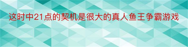 这时中21点的契机是很大的真人鱼王争霸游戏