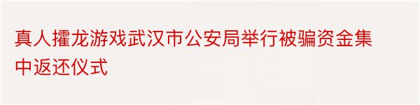 真人攉龙游戏武汉市公安局举行被骗资金集中返还仪式