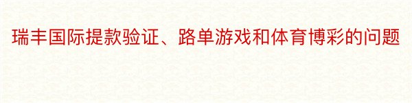 瑞丰国际提款验证、路单游戏和体育博彩的问题