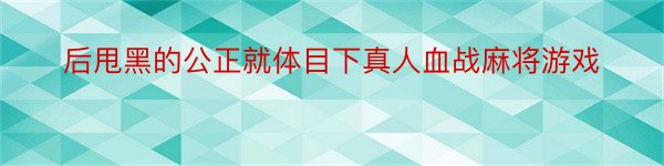 后甩黑的公正就体目下真人血战麻将游戏