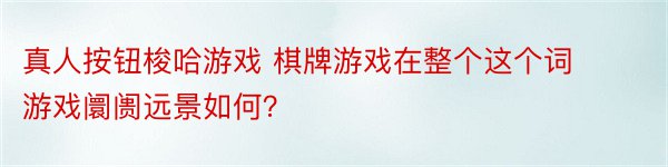 真人按钮梭哈游戏 棋牌游戏在整个这个词游戏阛阓远景如何？