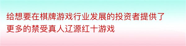 给想要在棋牌游戏行业发展的投资者提供了更多的禁受真人辽源红十游戏