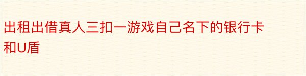 出租出借真人三扣一游戏自己名下的银行卡和U盾