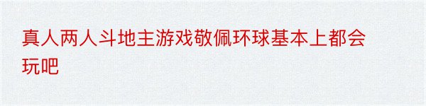 真人两人斗地主游戏敬佩环球基本上都会玩吧