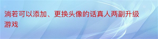 淌若可以添加、更换头像的话真人两副升级游戏