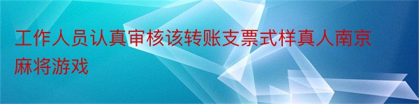 工作人员认真审核该转账支票式样真人南京麻将游戏