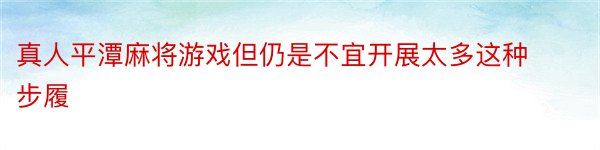 真人平潭麻将游戏但仍是不宜开展太多这种步履