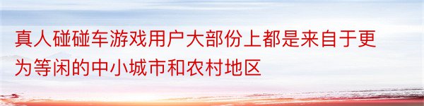 真人碰碰车游戏用户大部份上都是来自于更为等闲的中小城市和农村地区