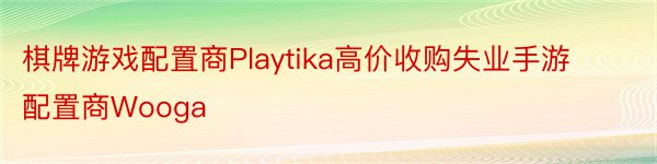 棋牌游戏配置商Playtika高价收购失业手游配置商Wooga