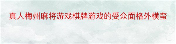 真人梅州麻将游戏棋牌游戏的受众面格外横蛮