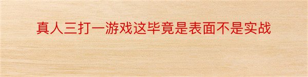 真人三打一游戏这毕竟是表面不是实战