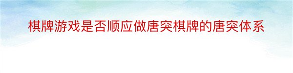 棋牌游戏是否顺应做唐突棋牌的唐突体系