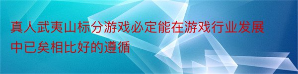 真人武夷山标分游戏必定能在游戏行业发展中已矣相比好的遵循